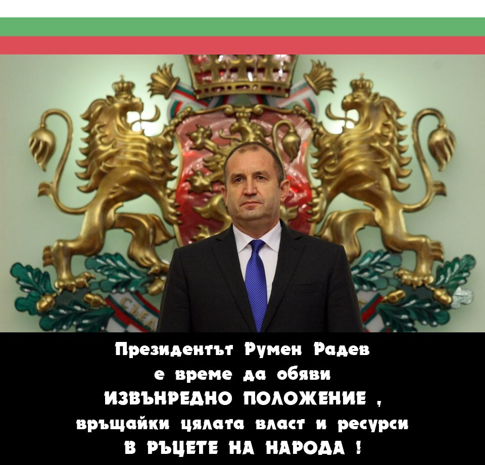 ВРЕМЕ Е РУМЕН РАДЕВ ДА ОБЯВИ ИЗВЪНРЕДНО ПОЛОЖЕНИЕ И ДА ВЪРНЕ ЦЯЛАТА ВЛАСТ И РЕСУРСИ В РЪЦЕТЕ НА НАРОДА !