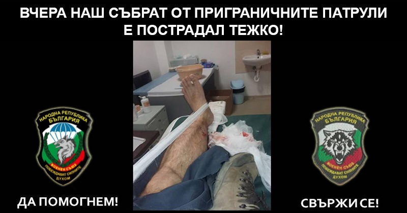 Вчера наш събрат от приграничните патрули е пострадал тежко. Има много сериозно счупване на крак. Предстои спешна операция и поставяне на медицински болтове! Който има възможност да се притече на помощ, нека се свърже! Вчера наш събрат от приграничните патрули е пострадал тежко. Има много сериозно счупване на крак. Предстои спешна операция и поставяне на медицински болтове! Който има възможност да се притече на помощ, нека се свърже!